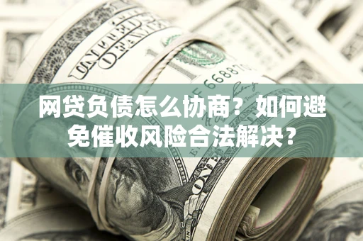 北京网贷负债怎么协商？如何避免催收风险合法解决？