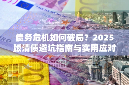 北京债务危机如何破局？2025版清债避坑指南与实用应对策略