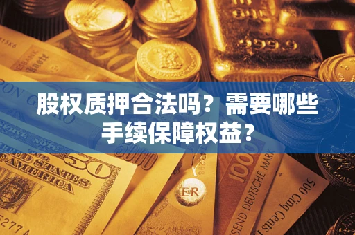 北京股权质押合法吗？需要哪些手续保障权益？