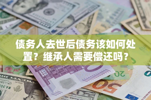 北京债务人去世后债务该如何处置？继承人需要偿还吗？
