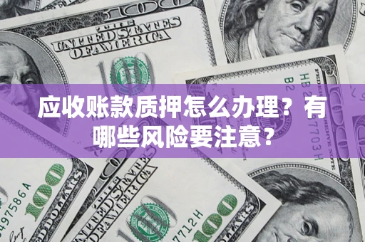 北京应收账款质押怎么办理？有哪些风险要注意？