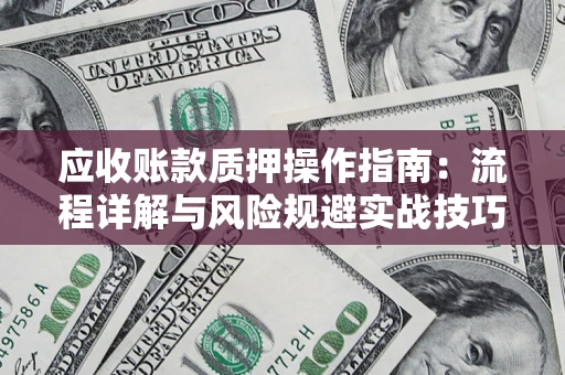 北京应收账款质押操作指南:流程详解与风险规避实战技巧 北京应收账款质押操作指南:流程详解与风险规避实战技巧