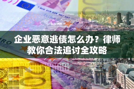 北京企业恶意逃债怎么办？律师教你合法追讨全攻略
