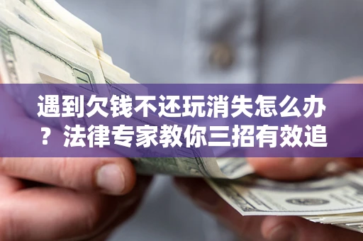 北京遇到欠钱不还玩消失怎么办？法律专家教你三招有效追债！