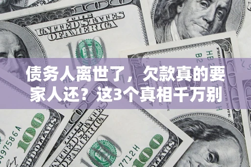 北京债务人离世了，欠款真的要家人还？这3个真相千万别弄错