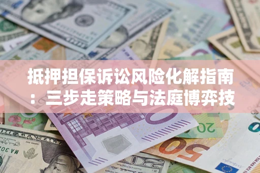 北京抵押担保诉讼风险化解指南：三步走策略与法庭博弈技巧