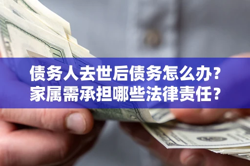北京债务人去世后债务怎么办？家属需承担哪些法律责任？