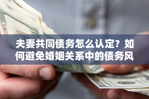 北京夫妻共同债务怎么认定？如何避免婚姻关系中的债务风险？