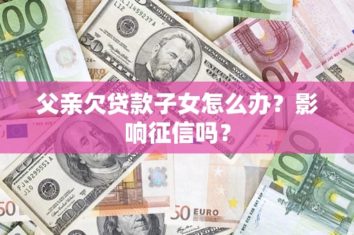 北京父亲欠贷款子女怎么办？影响征信吗？