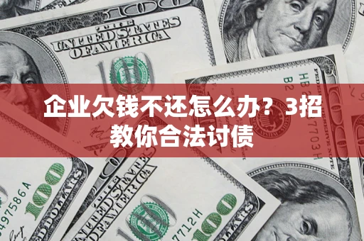 北京企业欠钱不还怎么办？3招教你合法讨债
