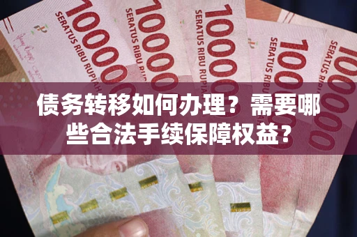 北京债务转移如何办理？需要哪些合法手续保障权益？