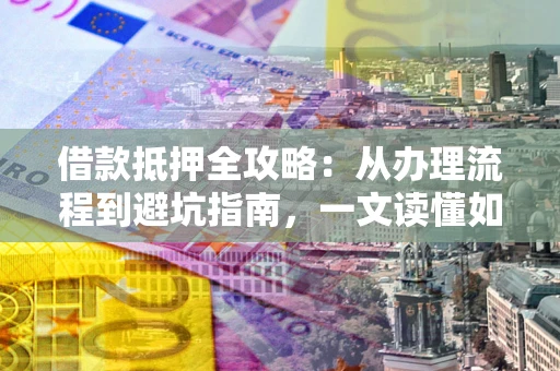 北京借款抵押全攻略：从办理流程到避坑指南，一文读懂如何安全融资