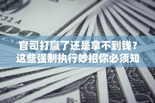 北京官司打赢了还是拿不到钱？这些强制执行妙招你必须知道