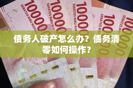 北京债务人破产怎么办？债务清零如何操作？
