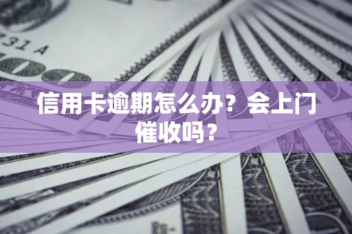 北京信用卡逾期怎么办？会上门催收吗？