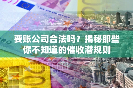 北京要账公司合法吗？揭秘那些你不知道的催收潜规则