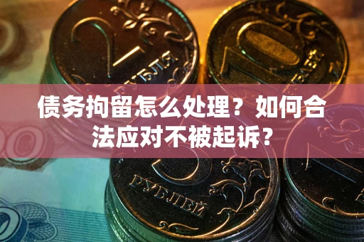 北京债务拘留怎么处理？如何合法应对不被起诉？