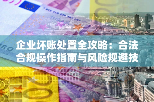 北京企业坏账处置全攻略：合法合规操作指南与风险规避技巧解析