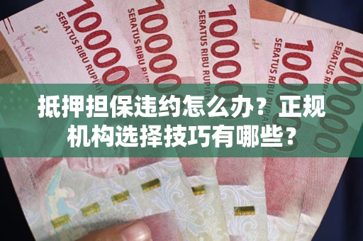 北京抵押担保违约怎么办？正规机构选择技巧有哪些？
