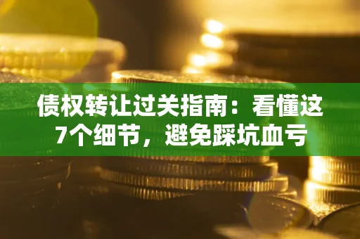 北京债权转让过关指南：看懂这7个细节，避免踩坑血亏