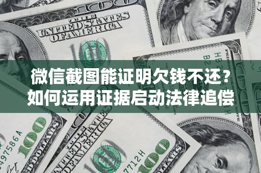北京微信截图能证明欠钱不还？如何运用证据启动法律追偿程序？