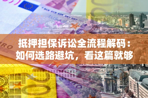 北京抵押担保诉讼全流程解码：如何选路避坑，看这篇就够了