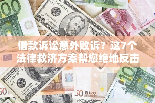 北京借款诉讼意外败诉？这7个法律救济方案帮您绝地反击！