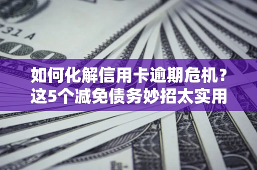 北京如何化解信用卡逾期危机？这5个减免债务妙招太实用