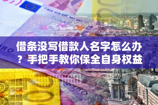 北京借条没写借款人名字怎么办？手把手教你保全自身权益
