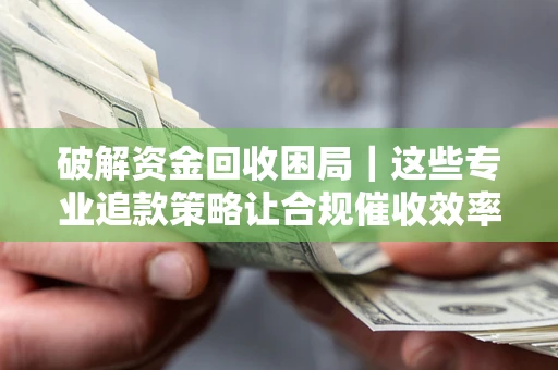 北京破解资金回收困局｜这些专业追款策略让合规催收效率翻倍