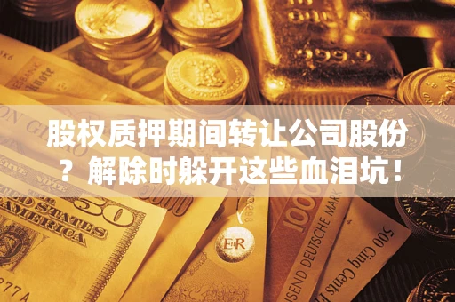 北京股权质押期间转让公司股份？解除时躲开这些血泪坑！