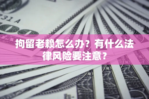 北京拘留老赖怎么办？有什么法律风险要注意？
