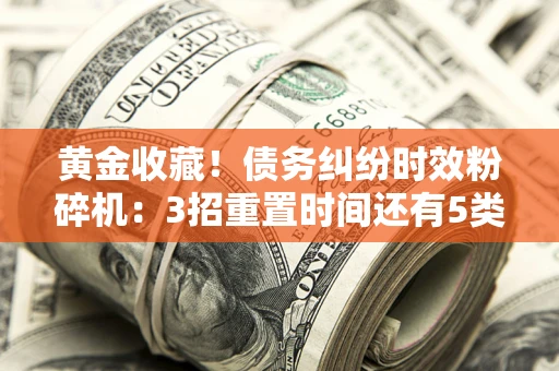 北京黄金收藏！债务纠纷时效粉碎机：3招重置时间还有5类不设年限的特殊债务