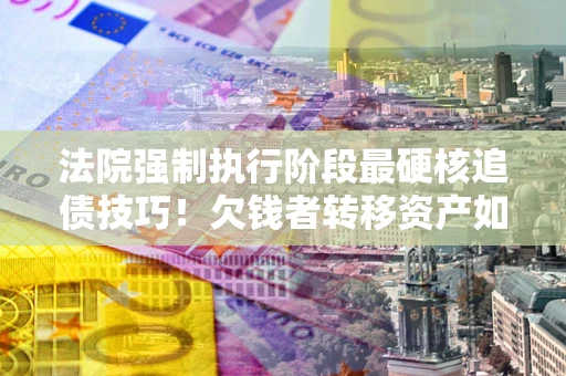 北京法院强制执行阶段最硬核追债技巧！欠钱者转移资产如何破解？