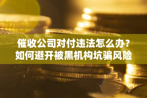 北京催收公司对付违法怎么办？如何避开被黑机构坑骗风险