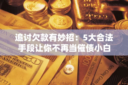 北京追讨欠款有妙招：5大合法手段让你不再当催债小白