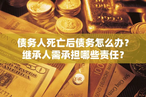 北京债务人死亡后债务怎么办？继承人需承担哪些责任？