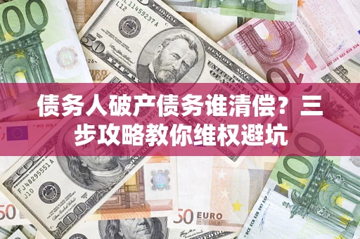 北京债务人破产债务谁清偿?三步攻略教你维权避坑 北京债务人破产债务谁清偿?三步攻略教你维权避坑